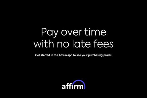 Pay over time with no late fees. Get started in the affirm app to see your purchasing power. 